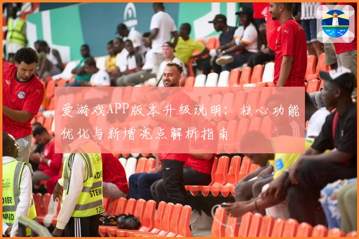 爱游戏APP版本升级说明：核心功能优化与新增亮点解析指南