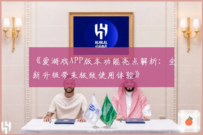 《爱游戏APP版本功能亮点解析：全新升级带来极致使用体验》