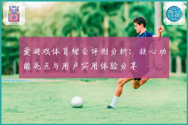 爱游戏体育综合评测分析：核心功能亮点与用户实用体验分享