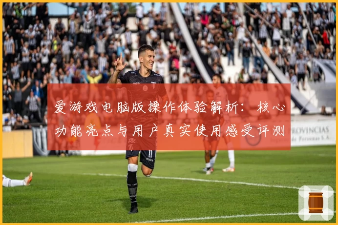 爱游戏电脑版操作体验解析：核心功能亮点与用户真实使用感受评测分析