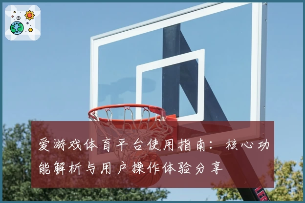 爱游戏体育平台使用指南：核心功能解析与用户操作体验分享