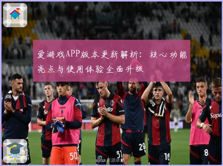 爱游戏APP版本更新解析：核心功能亮点与使用体验全面升级