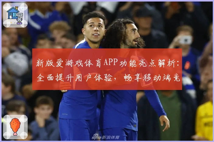 新版爱游戏体育APP功能亮点解析：全面提升用户体验，畅享移动端竞技魅力