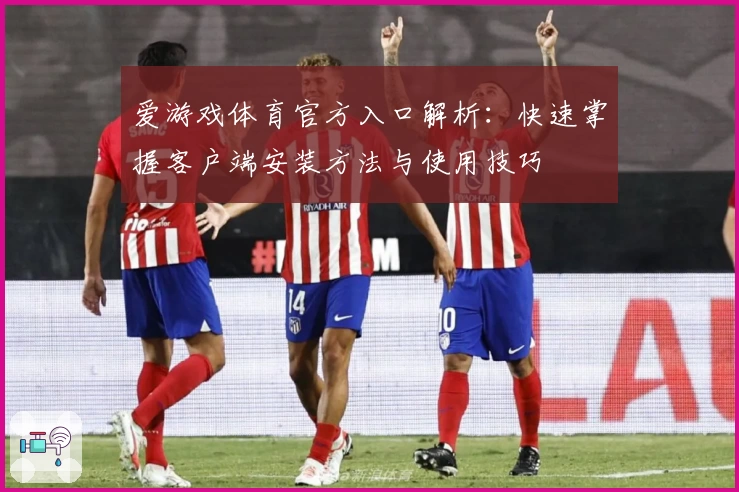 爱游戏体育官方入口解析：快速掌握客户端安装方法与使用技巧