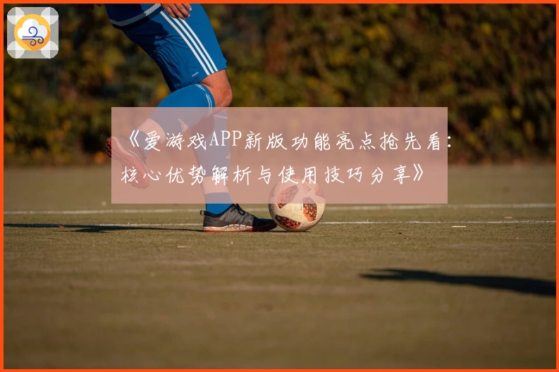 《爱游戏APP新版功能亮点抢先看：核心优势解析与使用技巧分享》