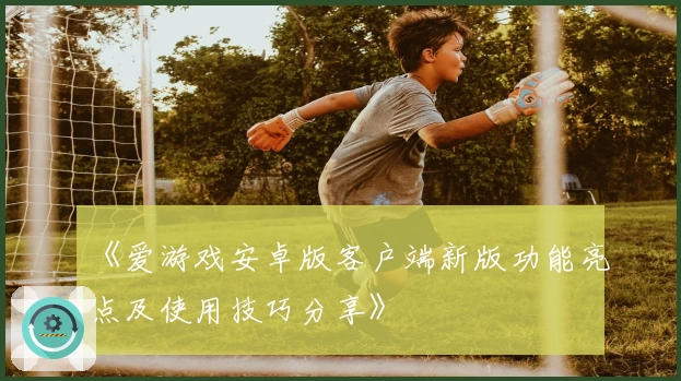 《爱游戏安卓版客户端新版功能亮点及使用技巧分享》