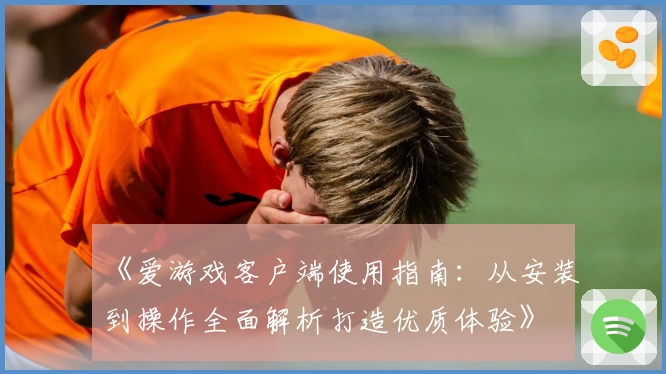 《爱游戏客户端使用指南：从安装到操作全面解析打造优质体验》