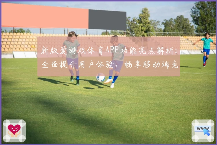 新版爱游戏体育APP功能亮点解析：全面提升用户体验，畅享移动端竞技魅力