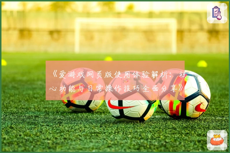 《爱游戏网页版使用体验解析：核心功能与日常操作技巧全面分享》