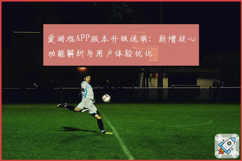 爱游戏APP版本升级说明：新增核心功能解析与用户体验优化