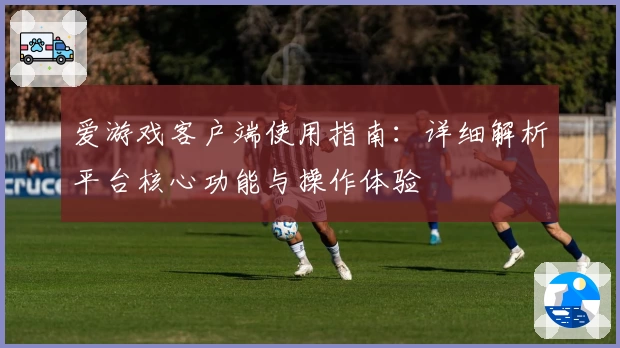 爱游戏客户端使用指南：详细解析平台核心功能与操作体验