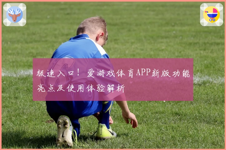 极速入口！爱游戏体育APP新版功能亮点及使用体验解析