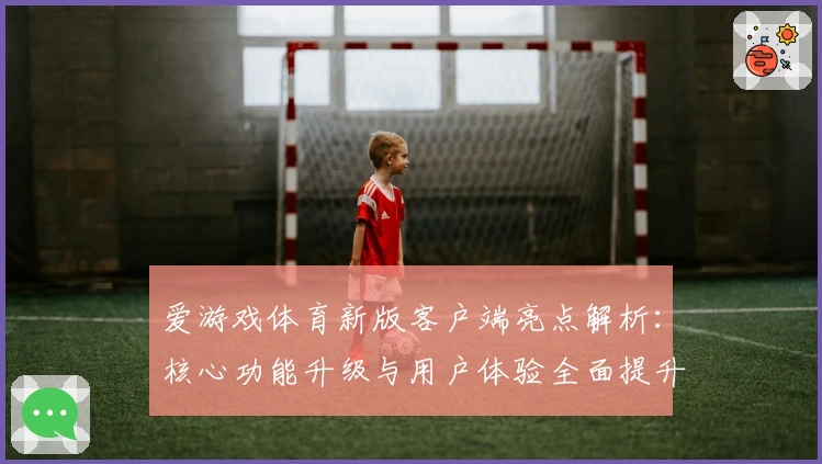 爱游戏体育新版客户端亮点解析：核心功能升级与用户体验全面提升