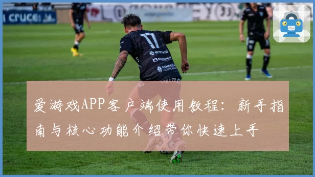 爱游戏APP客户端使用教程：新手指南与核心功能介绍带你快速上手