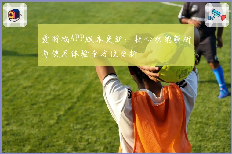 爱游戏APP版本更新，核心功能解析与使用体验全方位分析