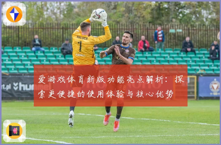 爱游戏体育新版功能亮点解析：探索更便捷的使用体验与核心优势