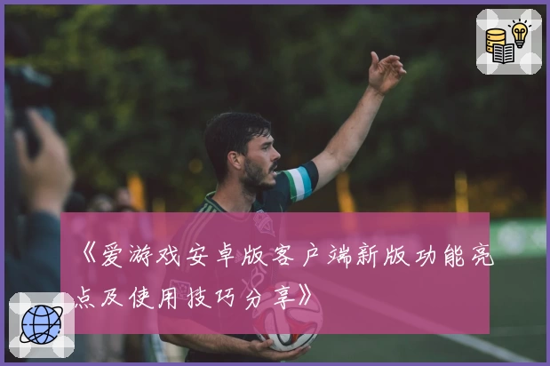 《爱游戏安卓版客户端新版功能亮点及使用技巧分享》