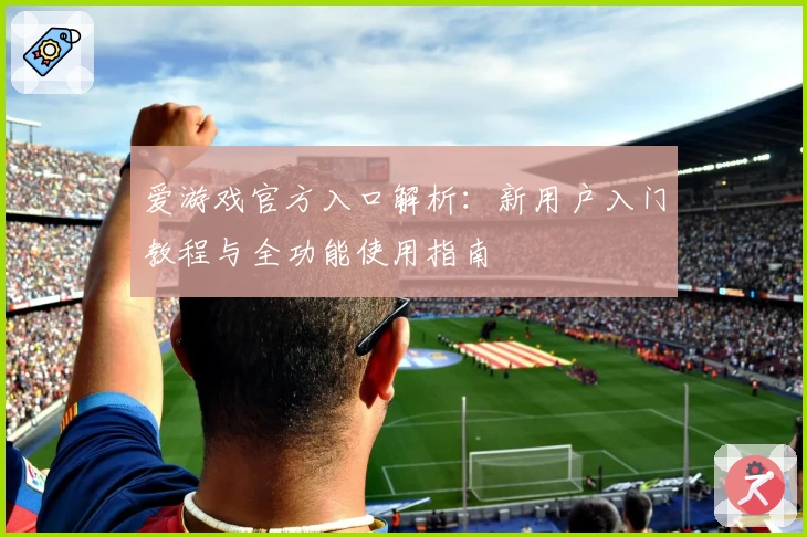 爱游戏官方入口解析：新用户入门教程与全功能使用指南