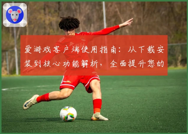 爱游戏客户端使用指南：从下载安装到核心功能解析，全面提升您的使用体验