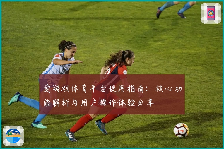 爱游戏体育平台使用指南：核心功能解析与用户操作体验分享