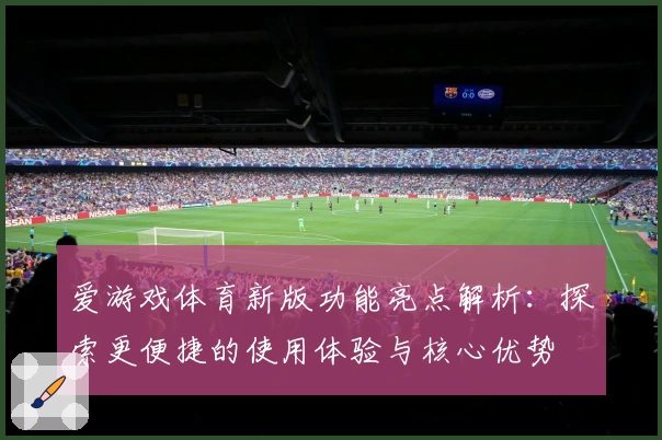 爱游戏体育新版功能亮点解析：探索更便捷的使用体验与核心优势