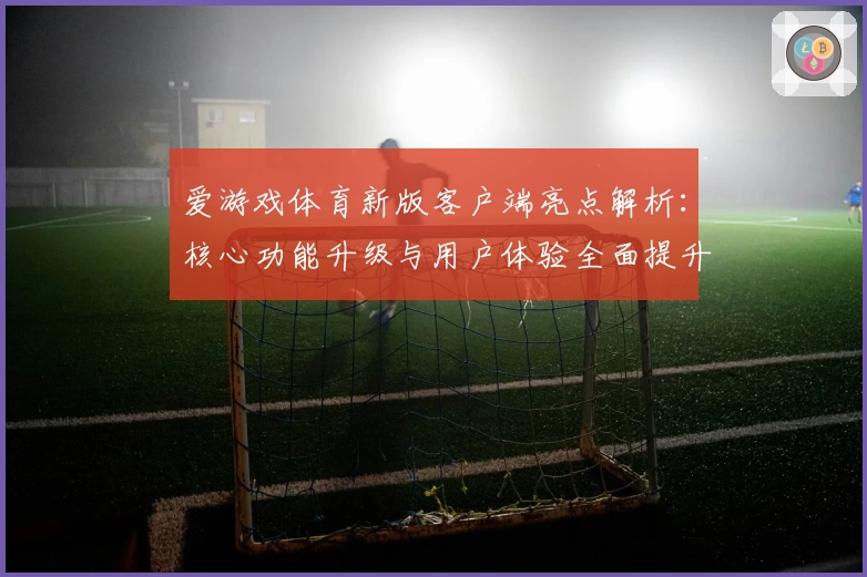 爱游戏体育新版客户端亮点解析：核心功能升级与用户体验全面提升