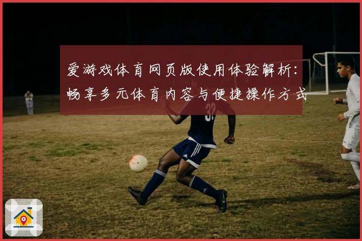 爱游戏体育网页版使用体验解析：畅享多元体育内容与便捷操作方式