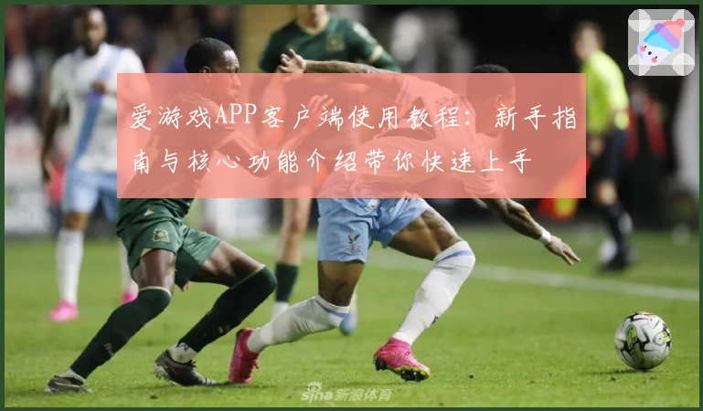 爱游戏APP客户端使用教程：新手指南与核心功能介绍带你快速上手
